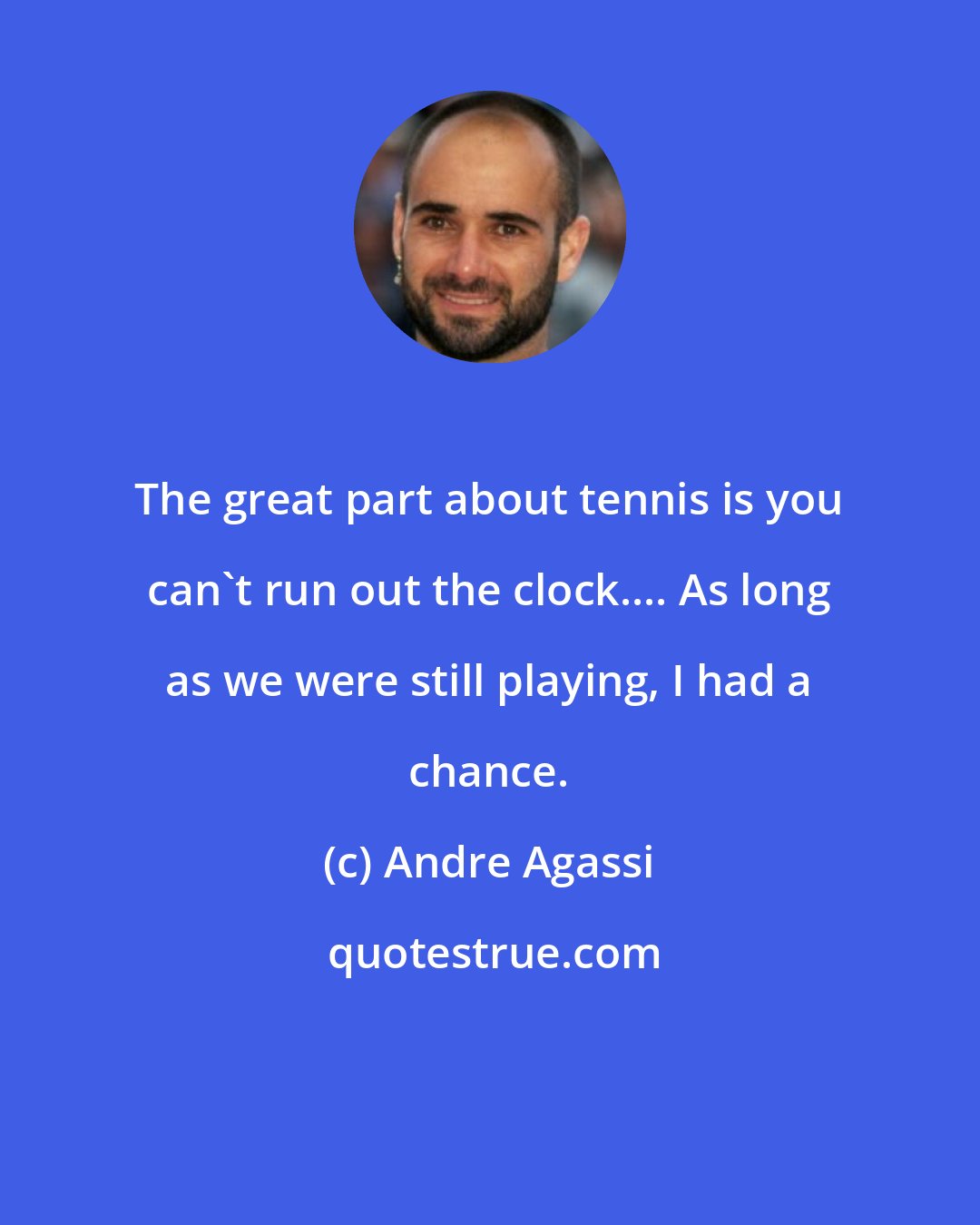 Andre Agassi: The great part about tennis is you can't run out the clock.... As long as we were still playing, I had a chance.