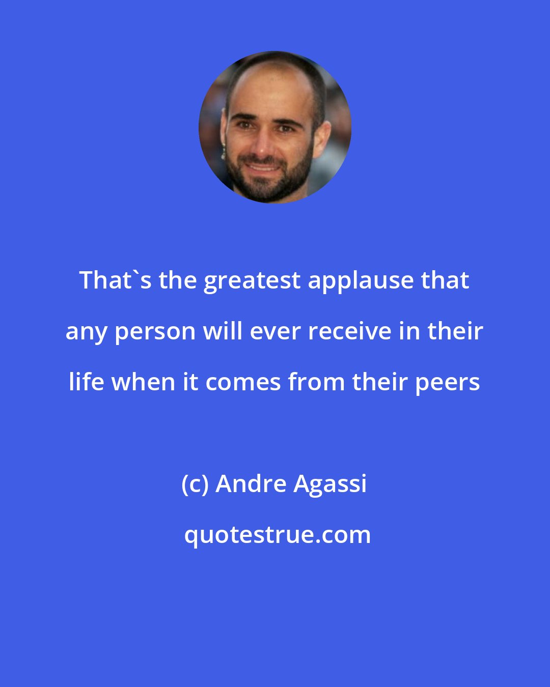 Andre Agassi: That's the greatest applause that any person will ever receive in their life when it comes from their peers