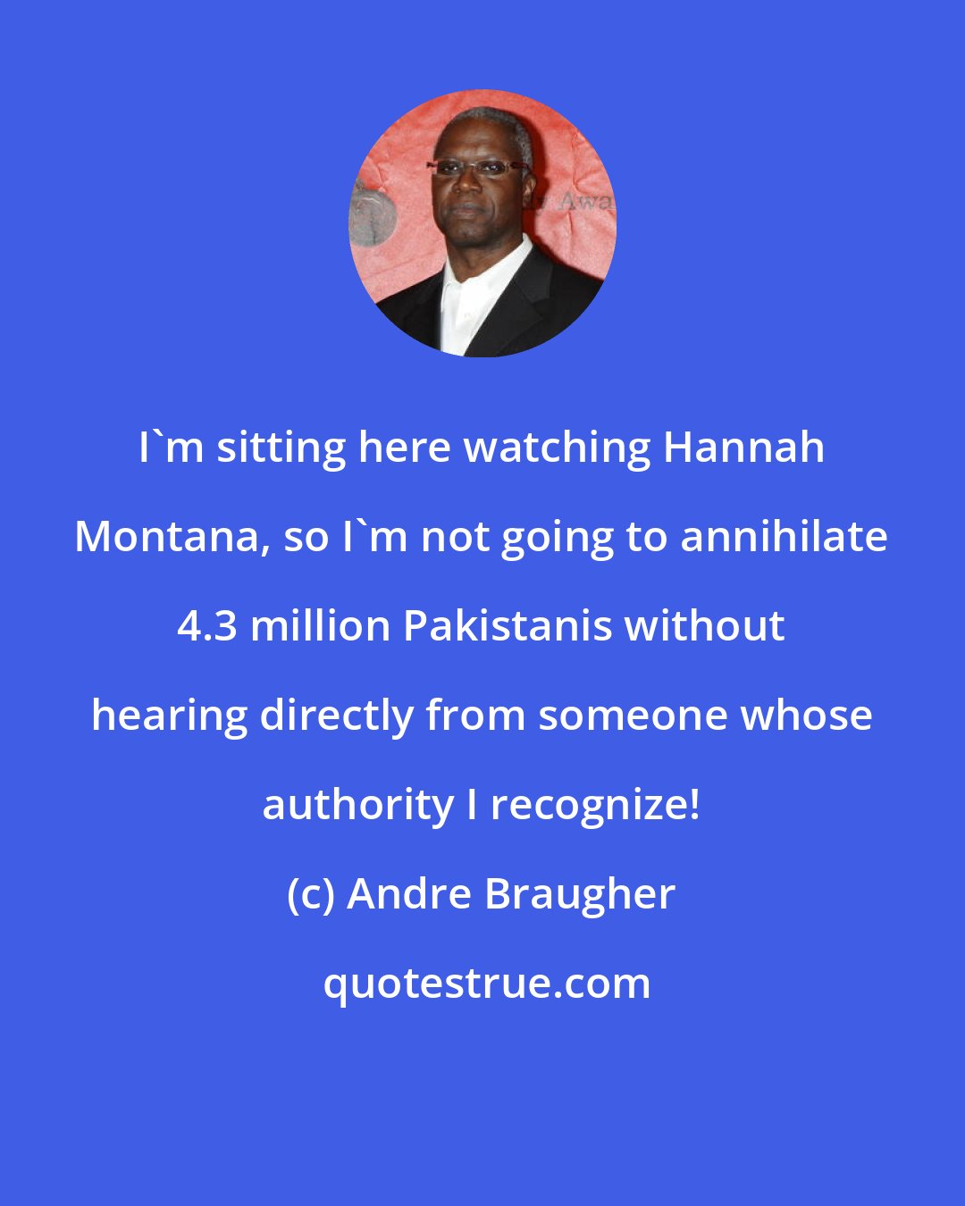 Andre Braugher: I'm sitting here watching Hannah Montana, so I'm not going to annihilate 4.3 million Pakistanis without hearing directly from someone whose authority I recognize!