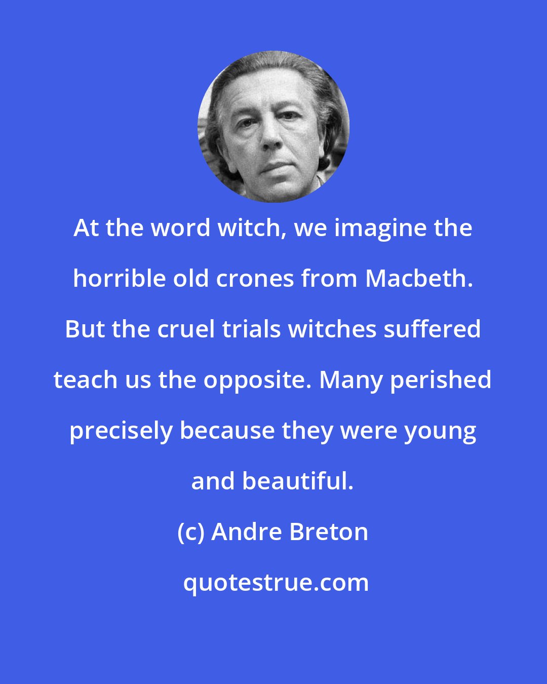 Andre Breton: At the word witch, we imagine the horrible old crones from Macbeth. But the cruel trials witches suffered teach us the opposite. Many perished precisely because they were young and beautiful.