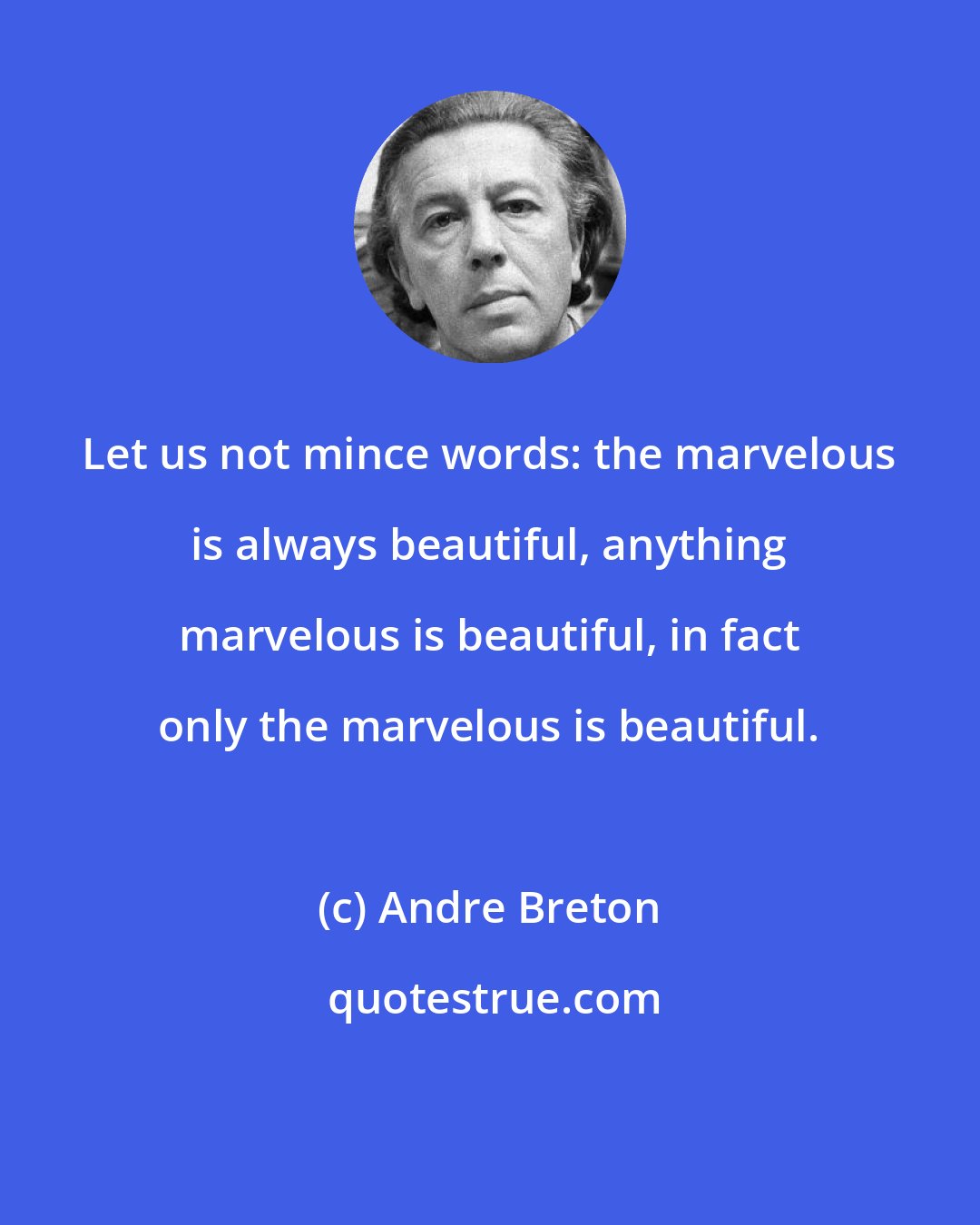 Andre Breton: Let us not mince words: the marvelous is always beautiful, anything marvelous is beautiful, in fact only the marvelous is beautiful.