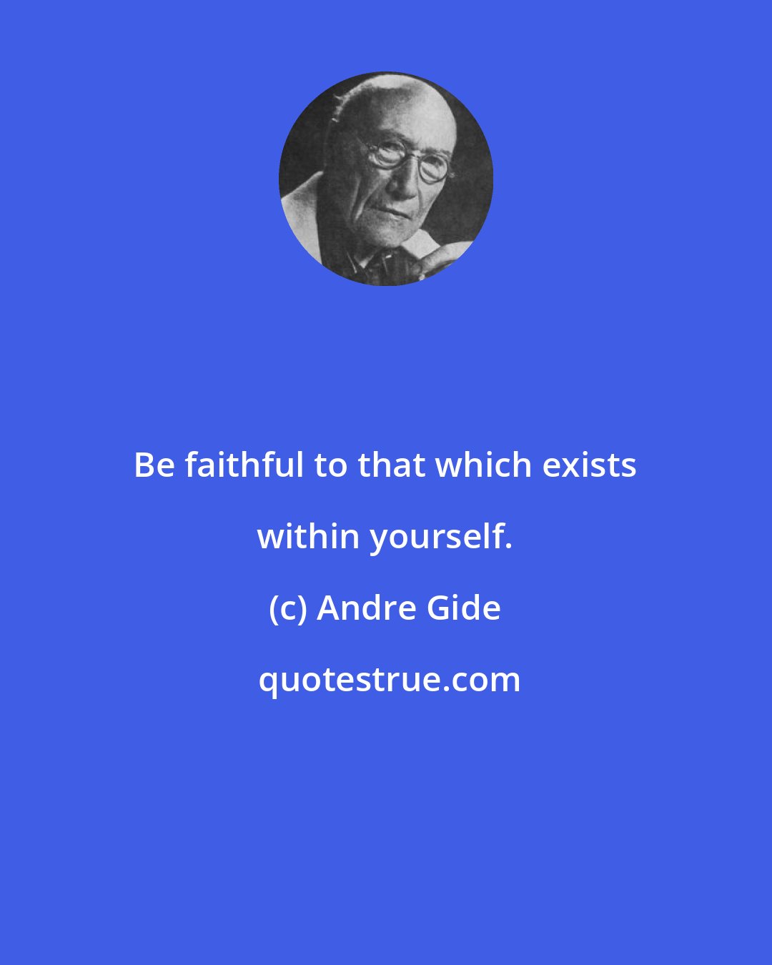 Andre Gide: Be faithful to that which exists within yourself.