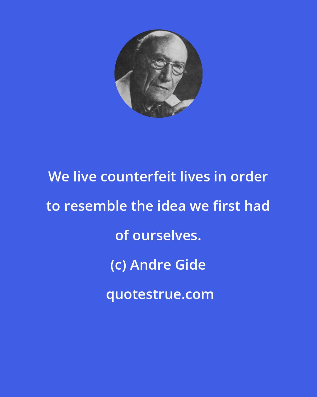 Andre Gide: We live counterfeit lives in order to resemble the idea we first had of ourselves.