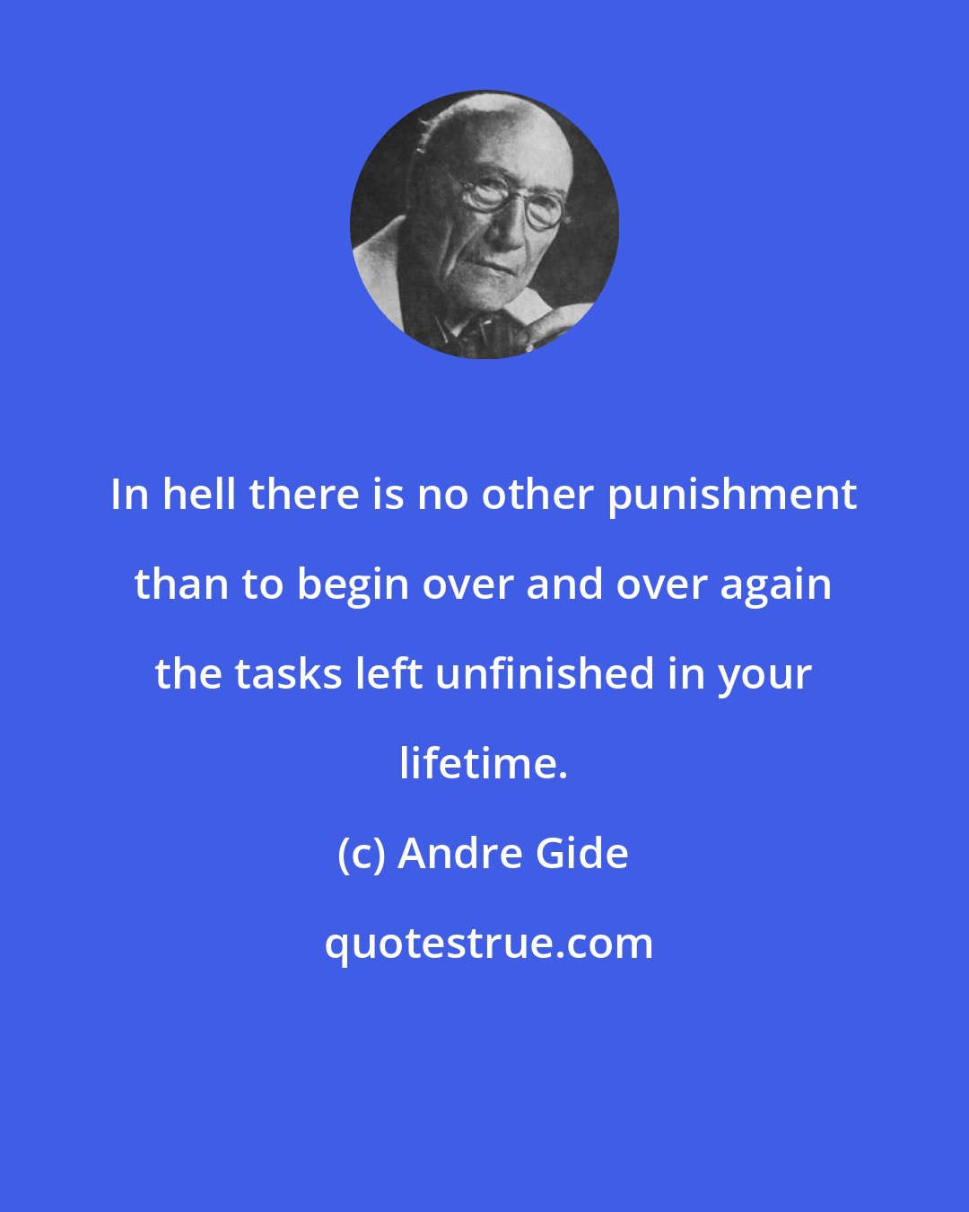 Andre Gide: In hell there is no other punishment than to begin over and over again the tasks left unfinished in your lifetime.
