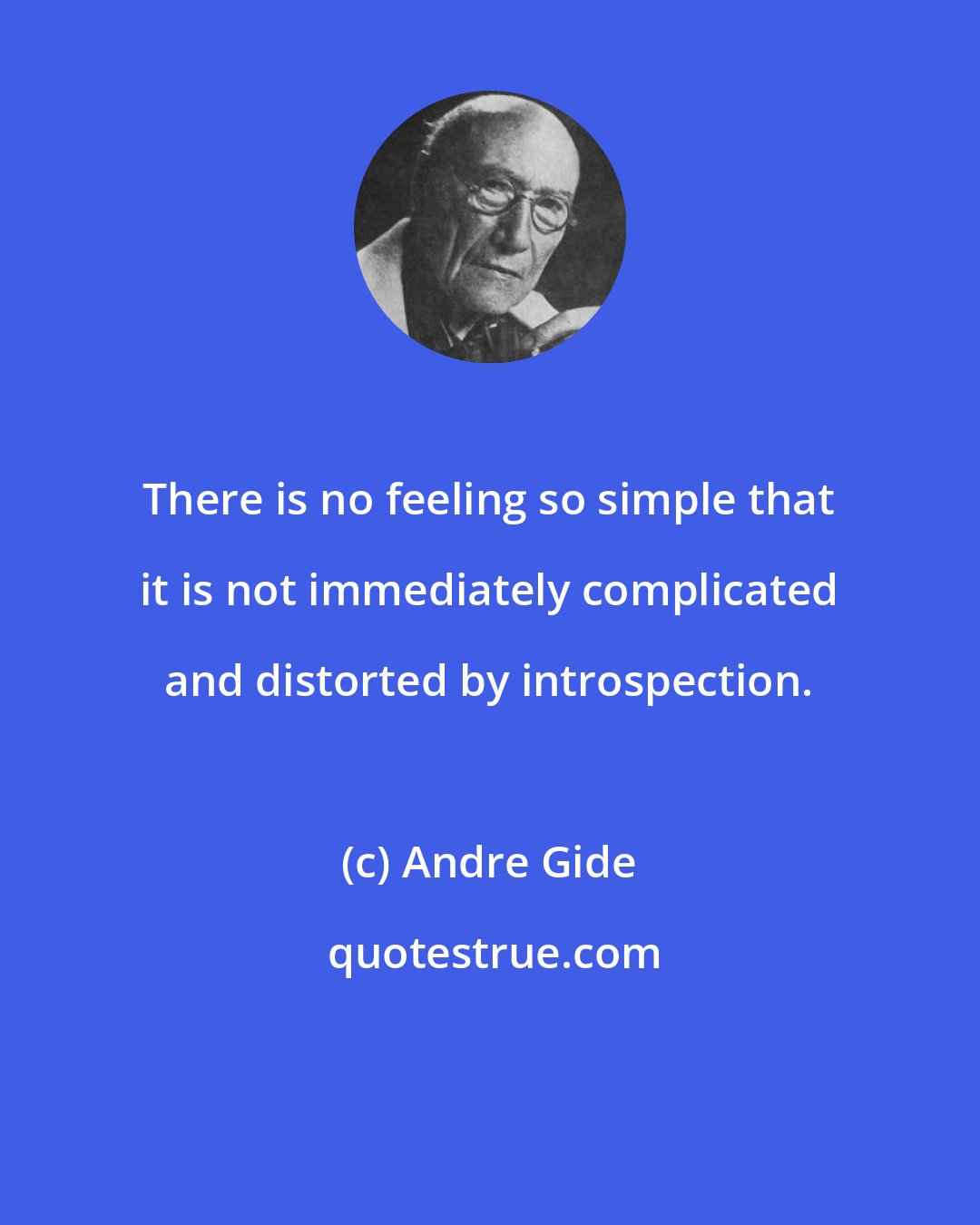 Andre Gide: There is no feeling so simple that it is not immediately complicated and distorted by introspection.