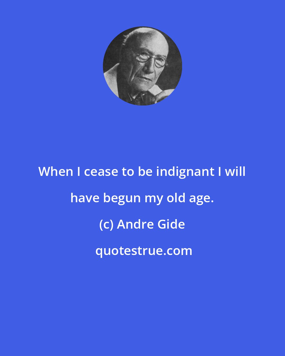 Andre Gide: When I cease to be indignant I will have begun my old age.