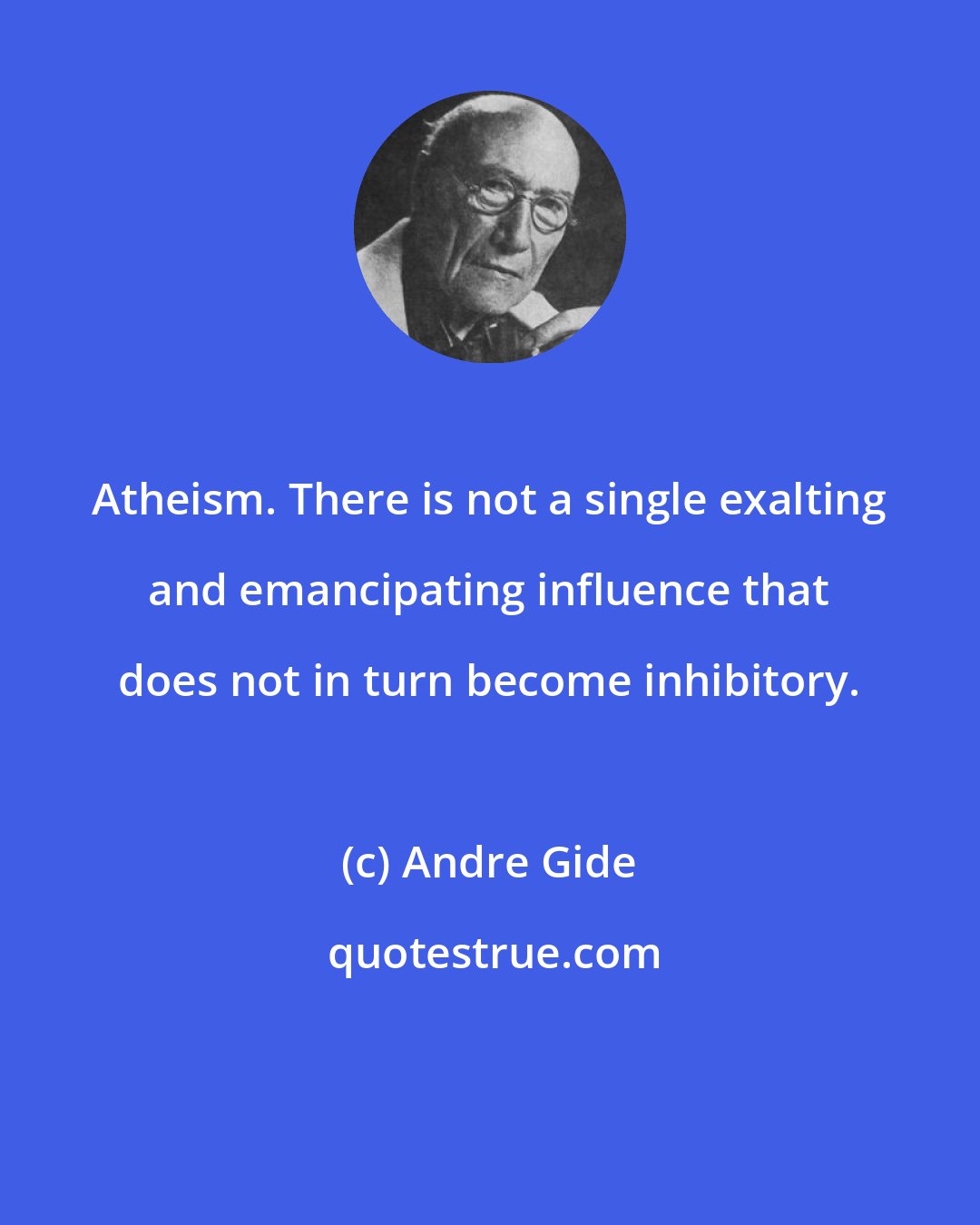 Andre Gide: Atheism. There is not a single exalting and emancipating influence that does not in turn become inhibitory.