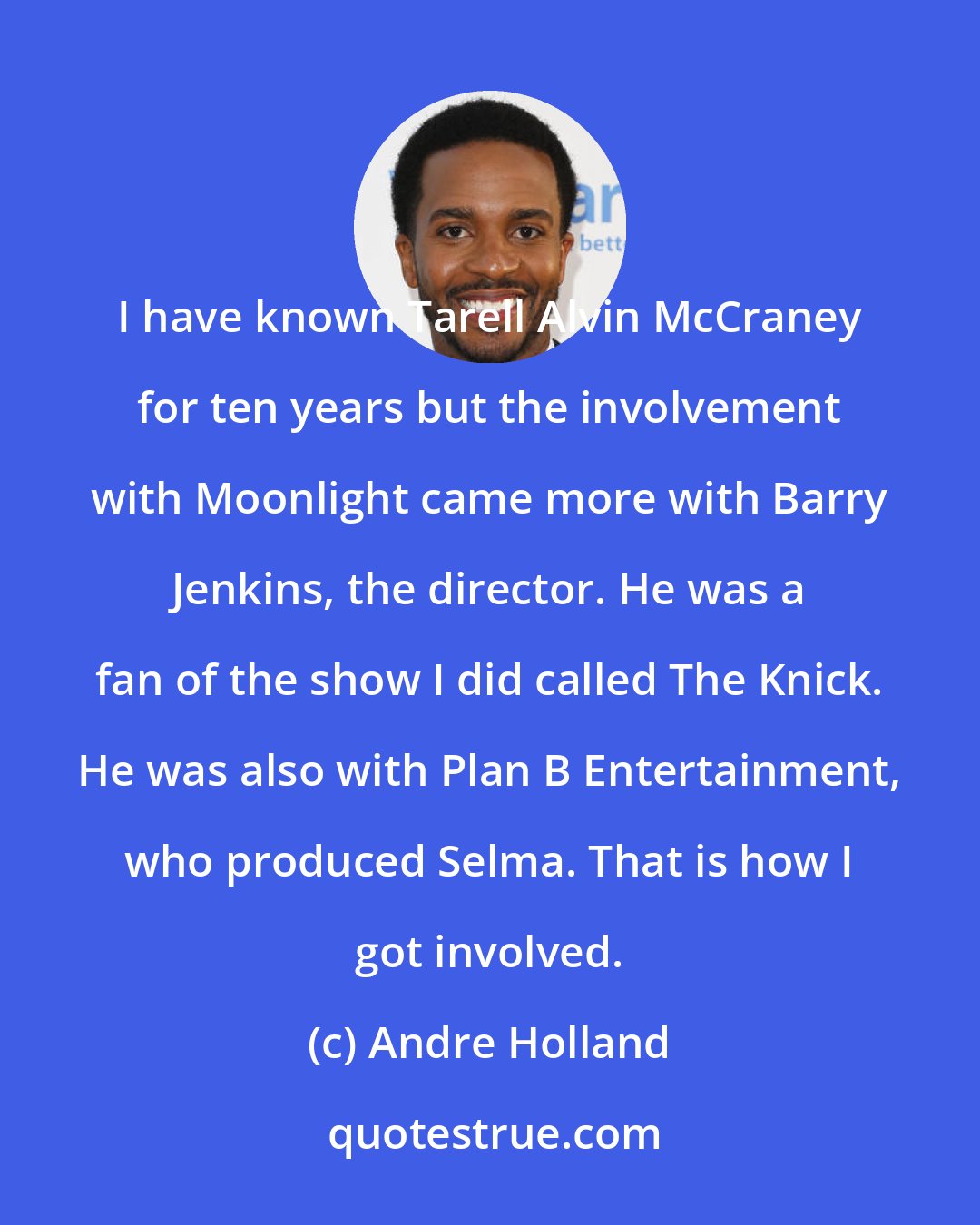 Andre Holland: I have known Tarell Alvin McCraney for ten years but the involvement with Moonlight came more with Barry Jenkins, the director. He was a fan of the show I did called The Knick. He was also with Plan B Entertainment, who produced Selma. That is how I got involved.