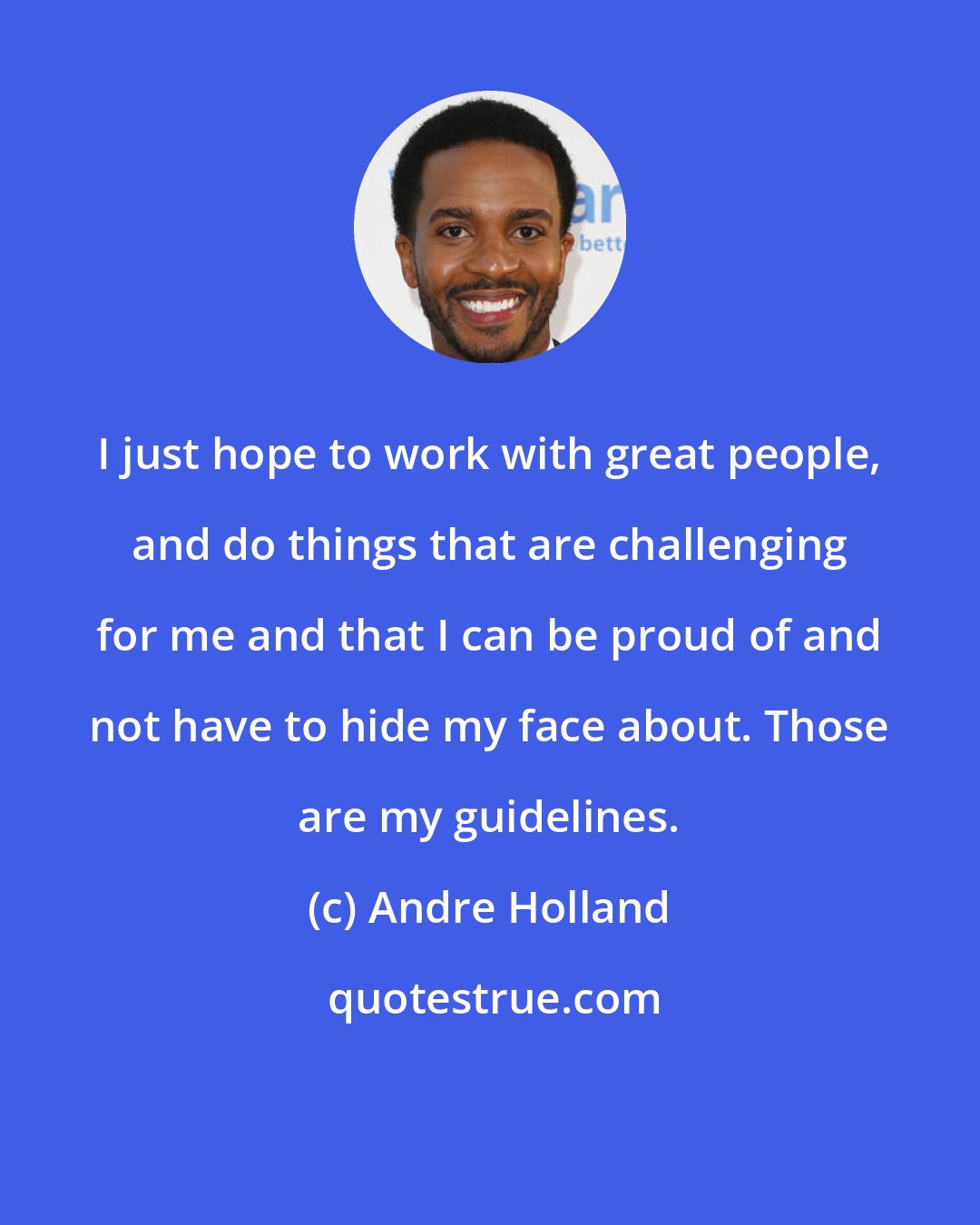 Andre Holland: I just hope to work with great people, and do things that are challenging for me and that I can be proud of and not have to hide my face about. Those are my guidelines.