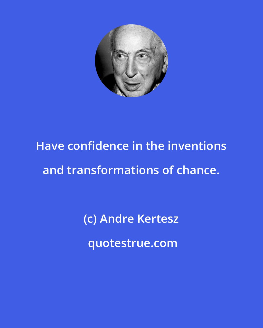 Andre Kertesz: Have confidence in the inventions and transformations of chance.