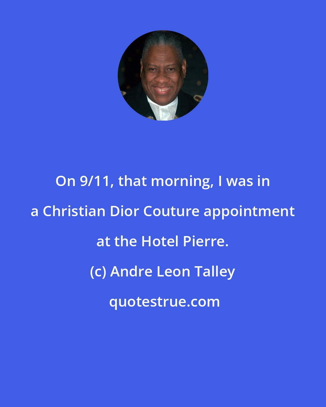 Andre Leon Talley: On 9/11, that morning, I was in a Christian Dior Couture appointment at the Hotel Pierre.