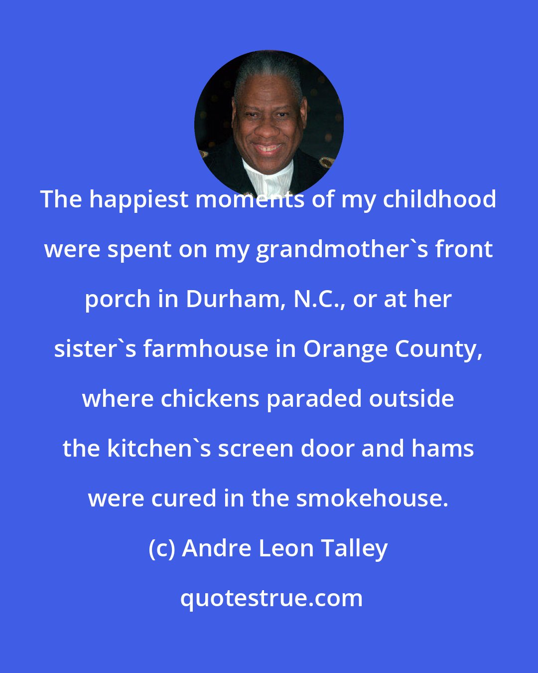 Andre Leon Talley: The happiest moments of my childhood were spent on my grandmother's front porch in Durham, N.C., or at her sister's farmhouse in Orange County, where chickens paraded outside the kitchen's screen door and hams were cured in the smokehouse.