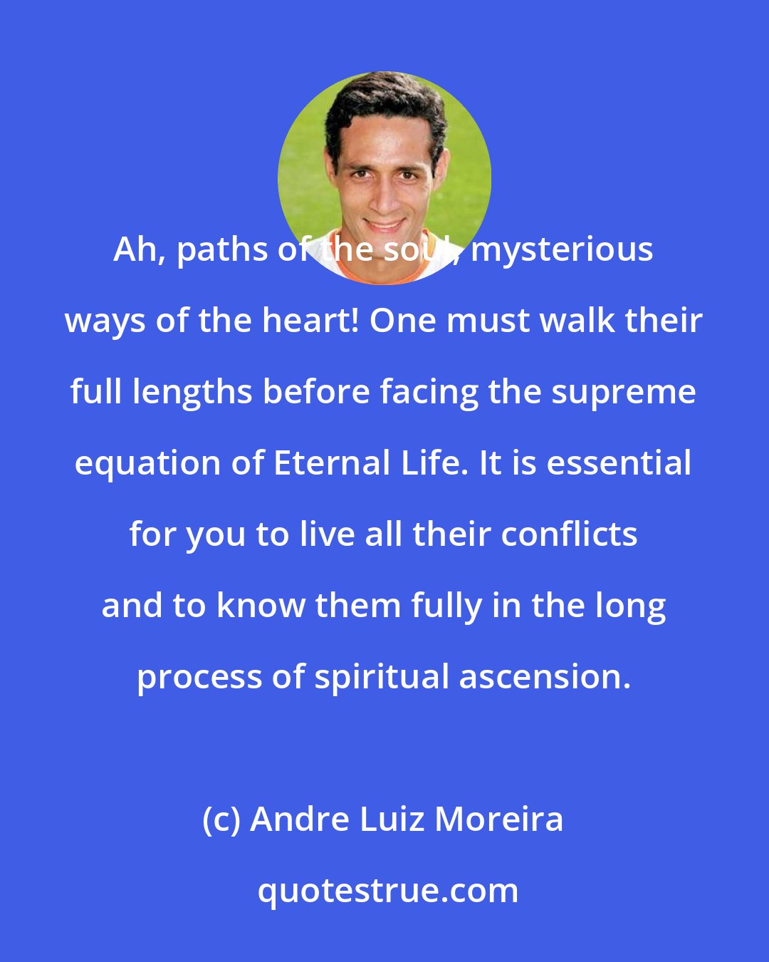Andre Luiz Moreira: Ah, paths of the soul, mysterious ways of the heart! One must walk their full lengths before facing the supreme equation of Eternal Life. It is essential for you to live all their conflicts and to know them fully in the long process of spiritual ascension.