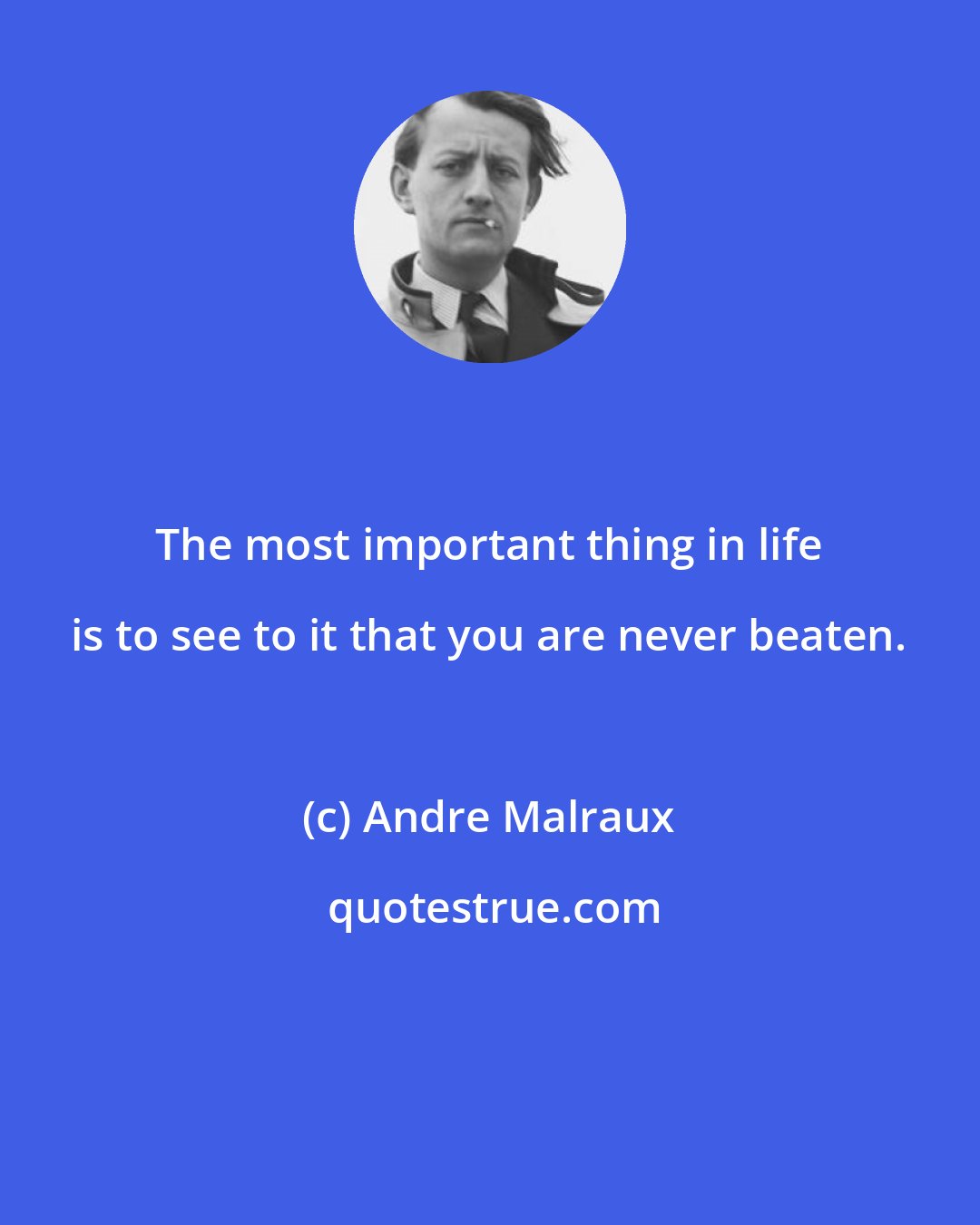Andre Malraux: The most important thing in life is to see to it that you are never beaten.
