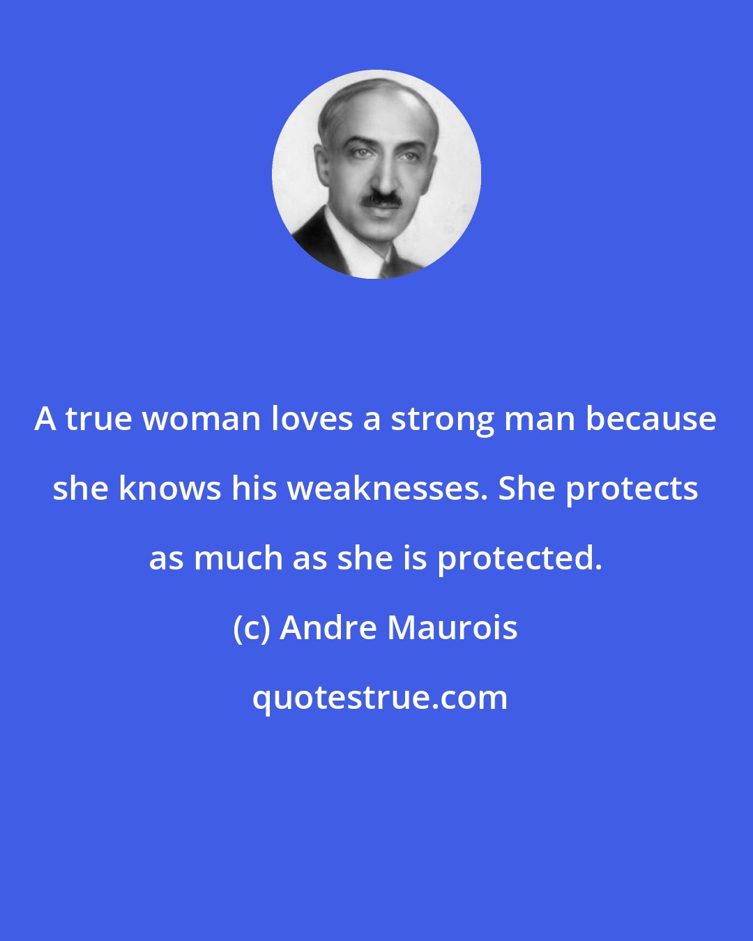 Andre Maurois: A true woman loves a strong man because she knows his weaknesses. She protects as much as she is protected.