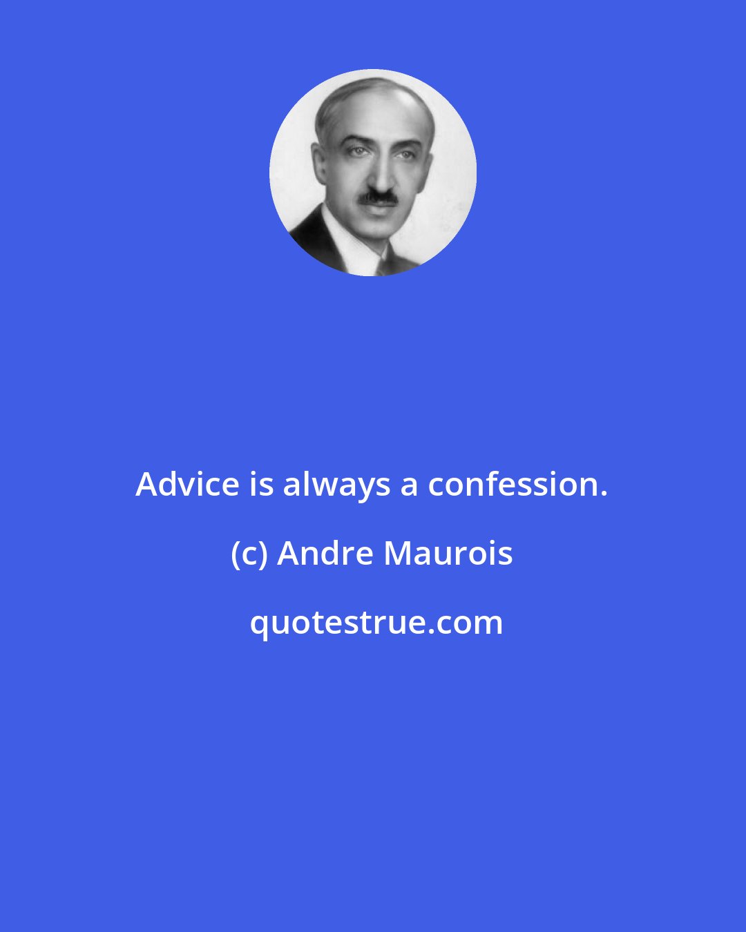 Andre Maurois: Advice is always a confession.