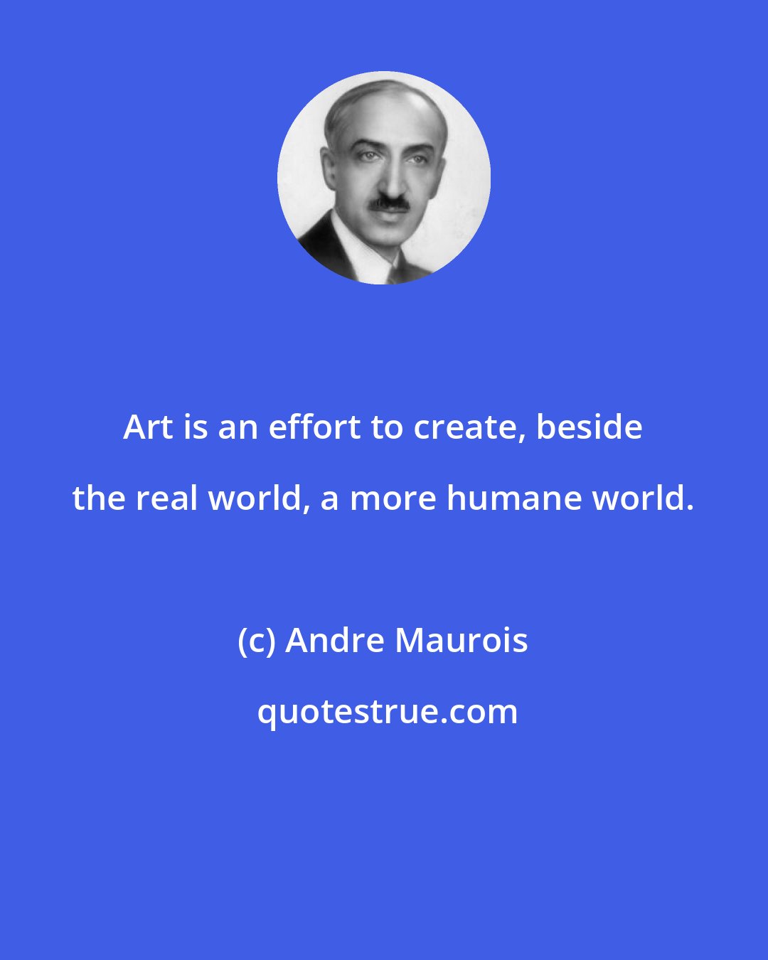 Andre Maurois: Art is an effort to create, beside the real world, a more humane world.