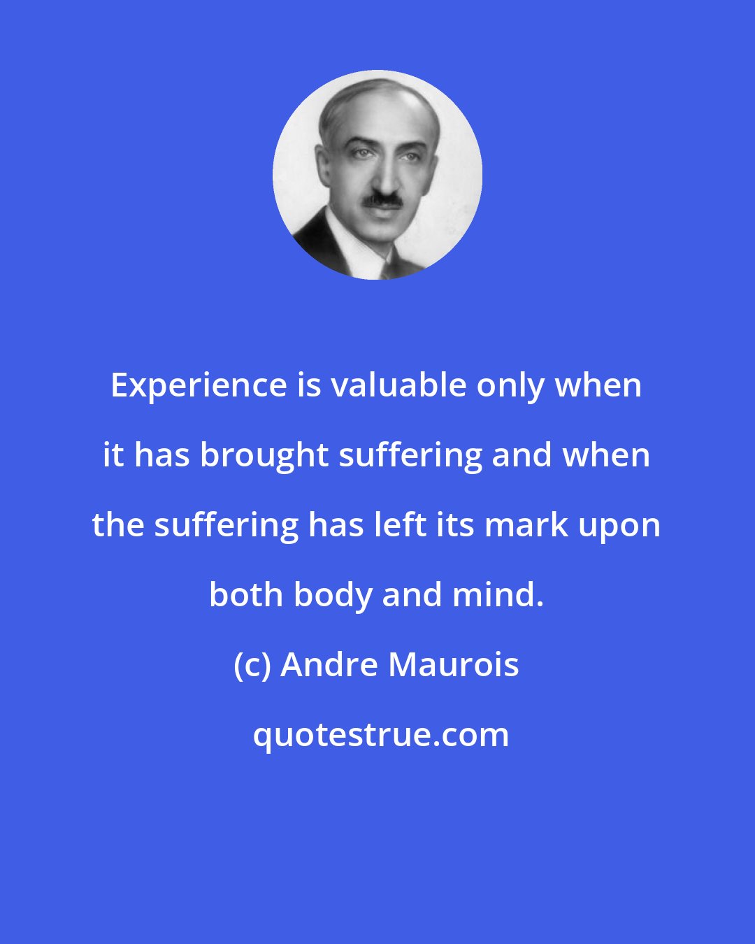 Andre Maurois: Experience is valuable only when it has brought suffering and when the suffering has left its mark upon both body and mind.