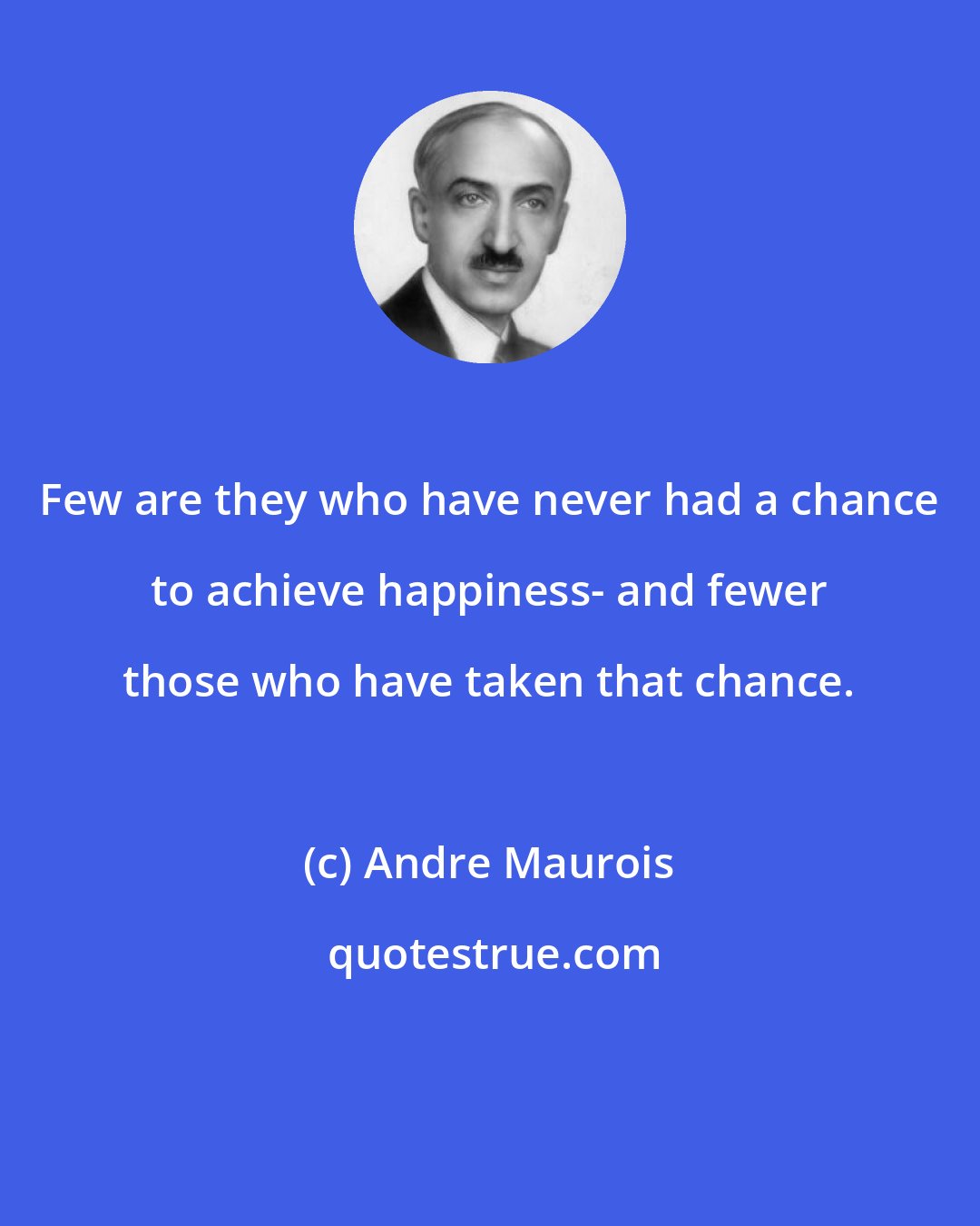 Andre Maurois: Few are they who have never had a chance to achieve happiness- and fewer those who have taken that chance.