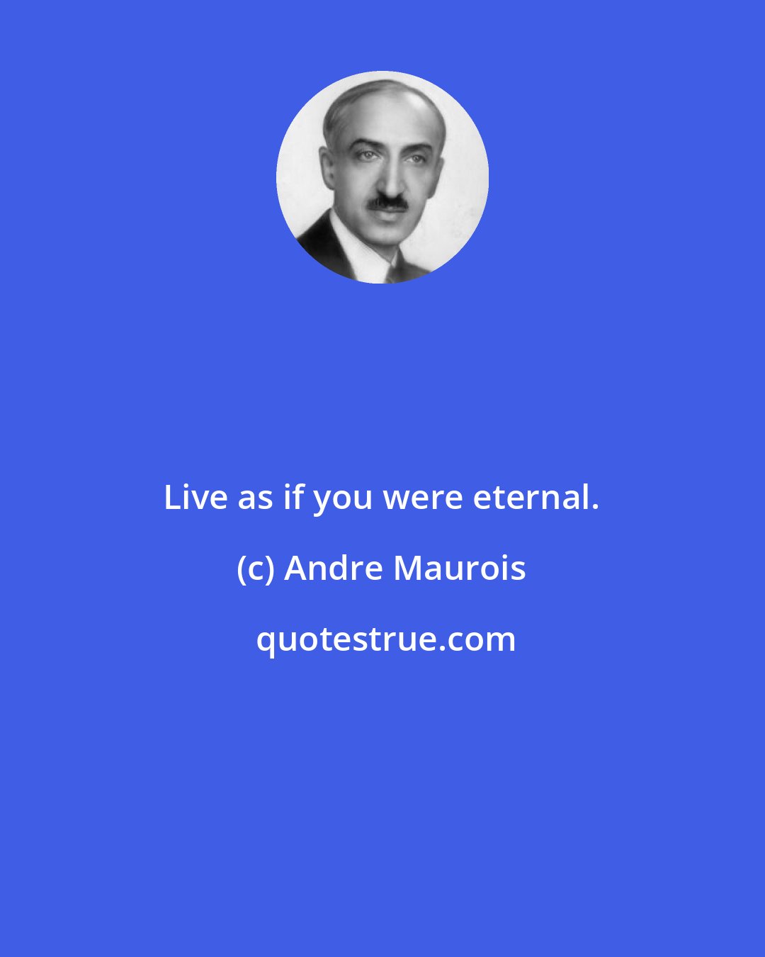 Andre Maurois: Live as if you were eternal.