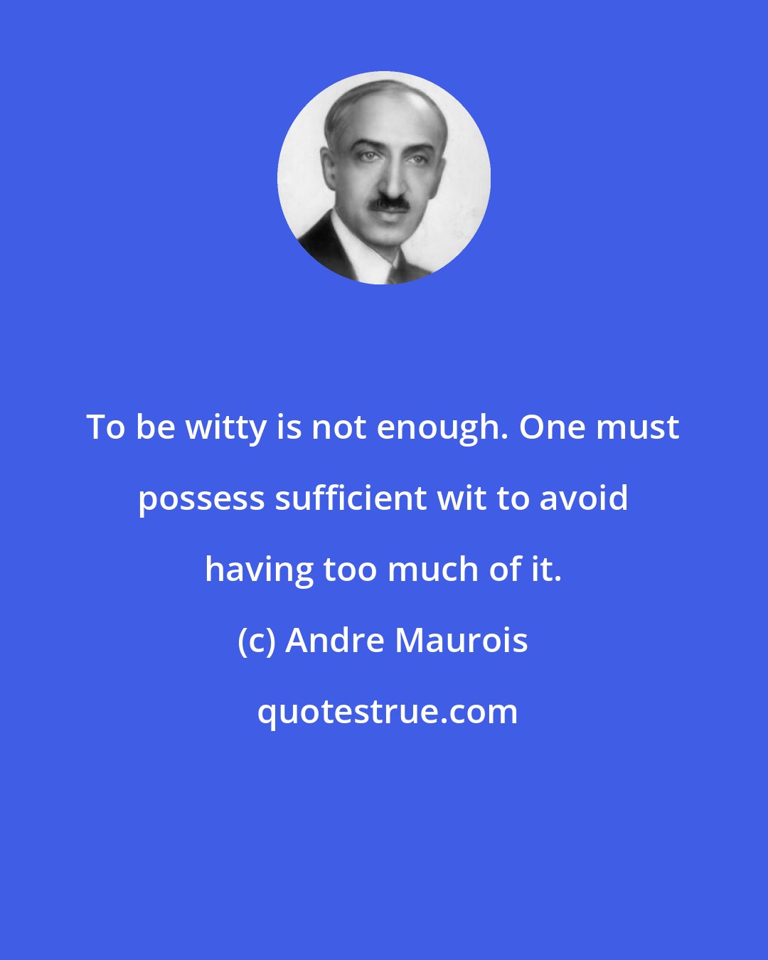 Andre Maurois: To be witty is not enough. One must possess sufficient wit to avoid having too much of it.