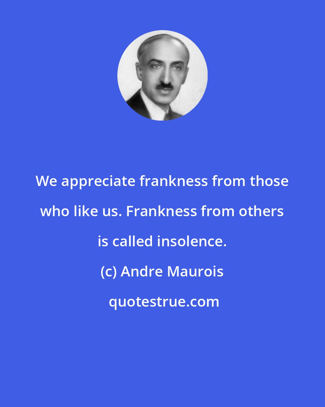 Andre Maurois: We appreciate frankness from those who like us. Frankness from others is called insolence.