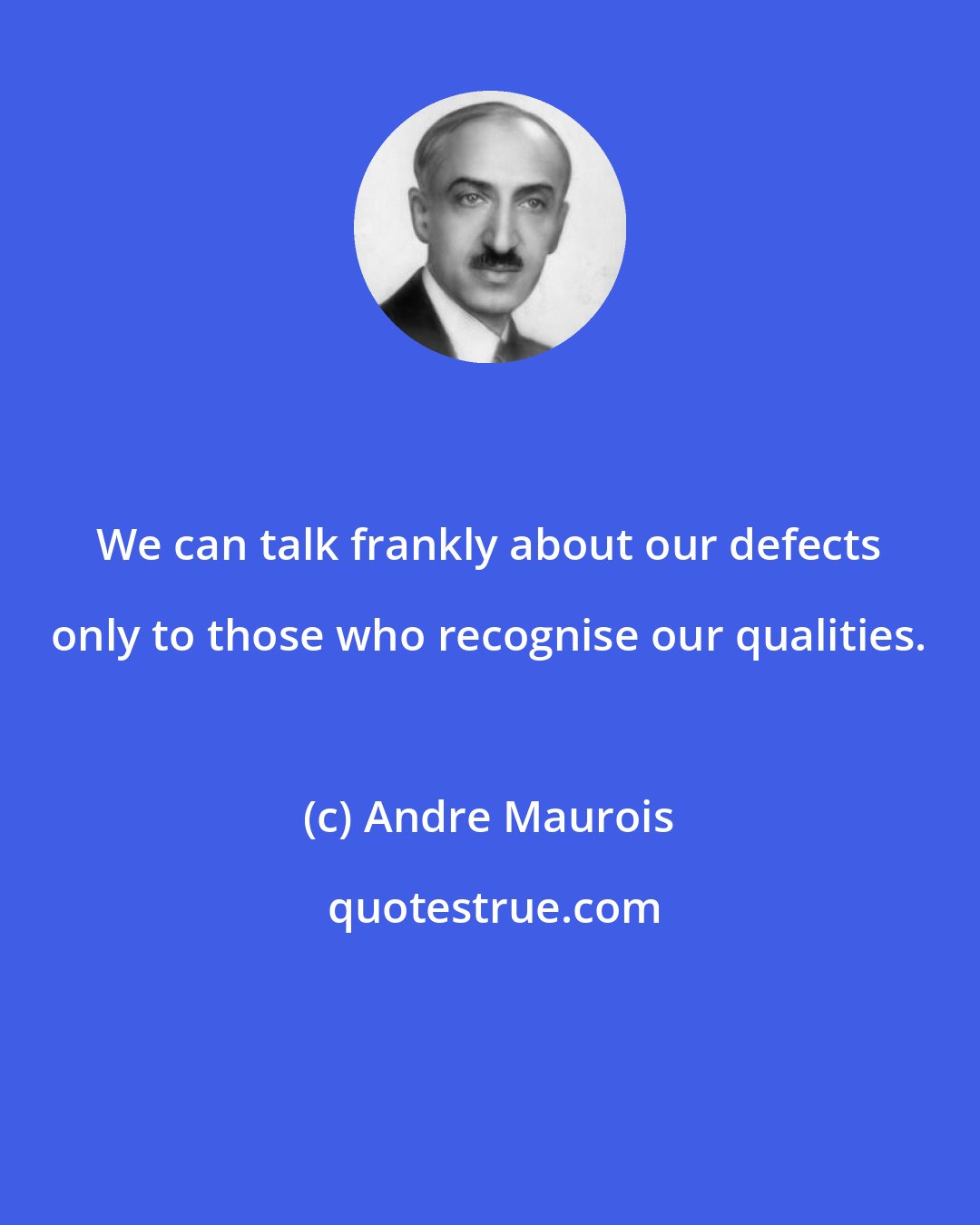 Andre Maurois: We can talk frankly about our defects only to those who recognise our qualities.