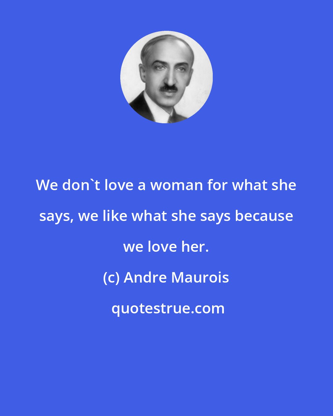 Andre Maurois: We don't love a woman for what she says, we like what she says because we love her.