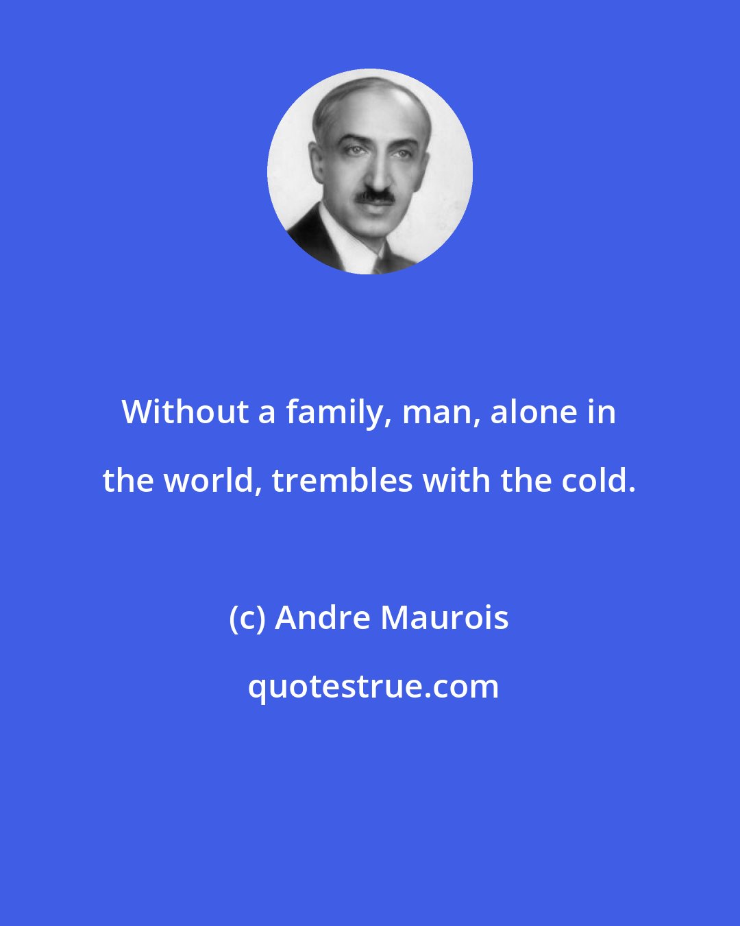 Andre Maurois: Without a family, man, alone in the world, trembles with the cold.