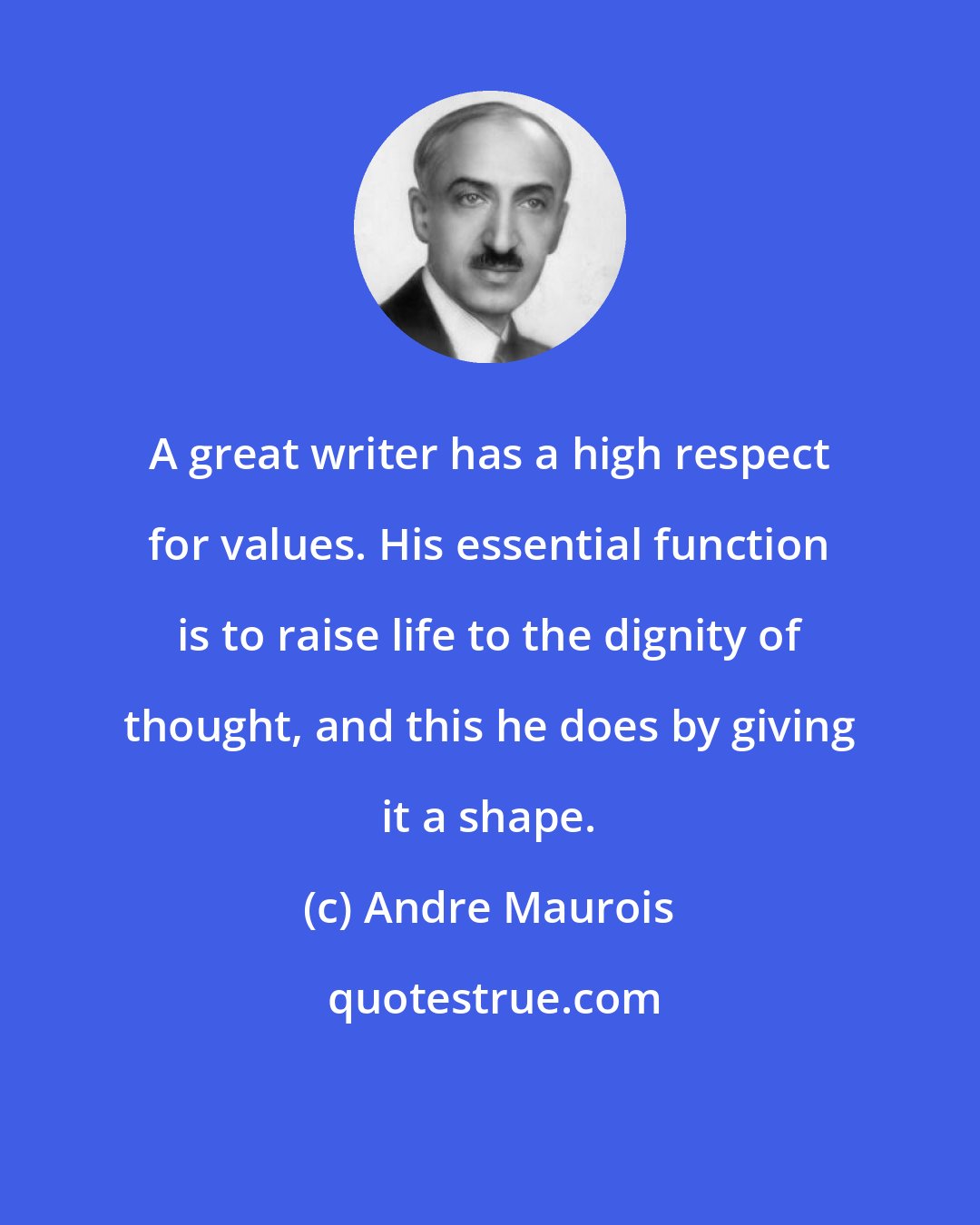 Andre Maurois: A great writer has a high respect for values. His essential function is to raise life to the dignity of thought, and this he does by giving it a shape.