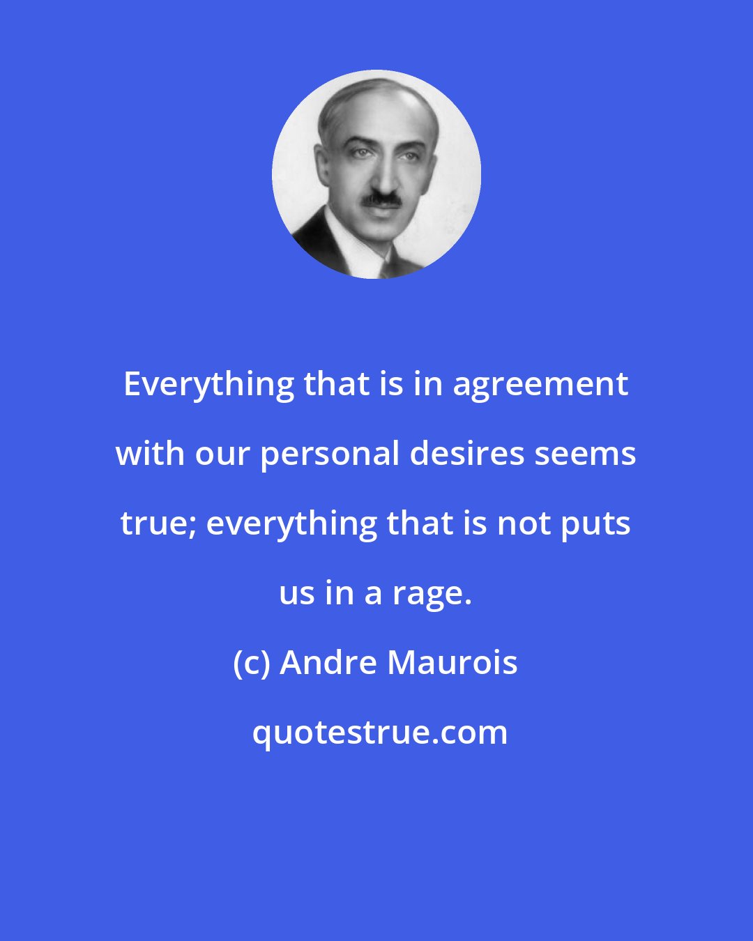 Andre Maurois: Everything that is in agreement with our personal desires seems true; everything that is not puts us in a rage.