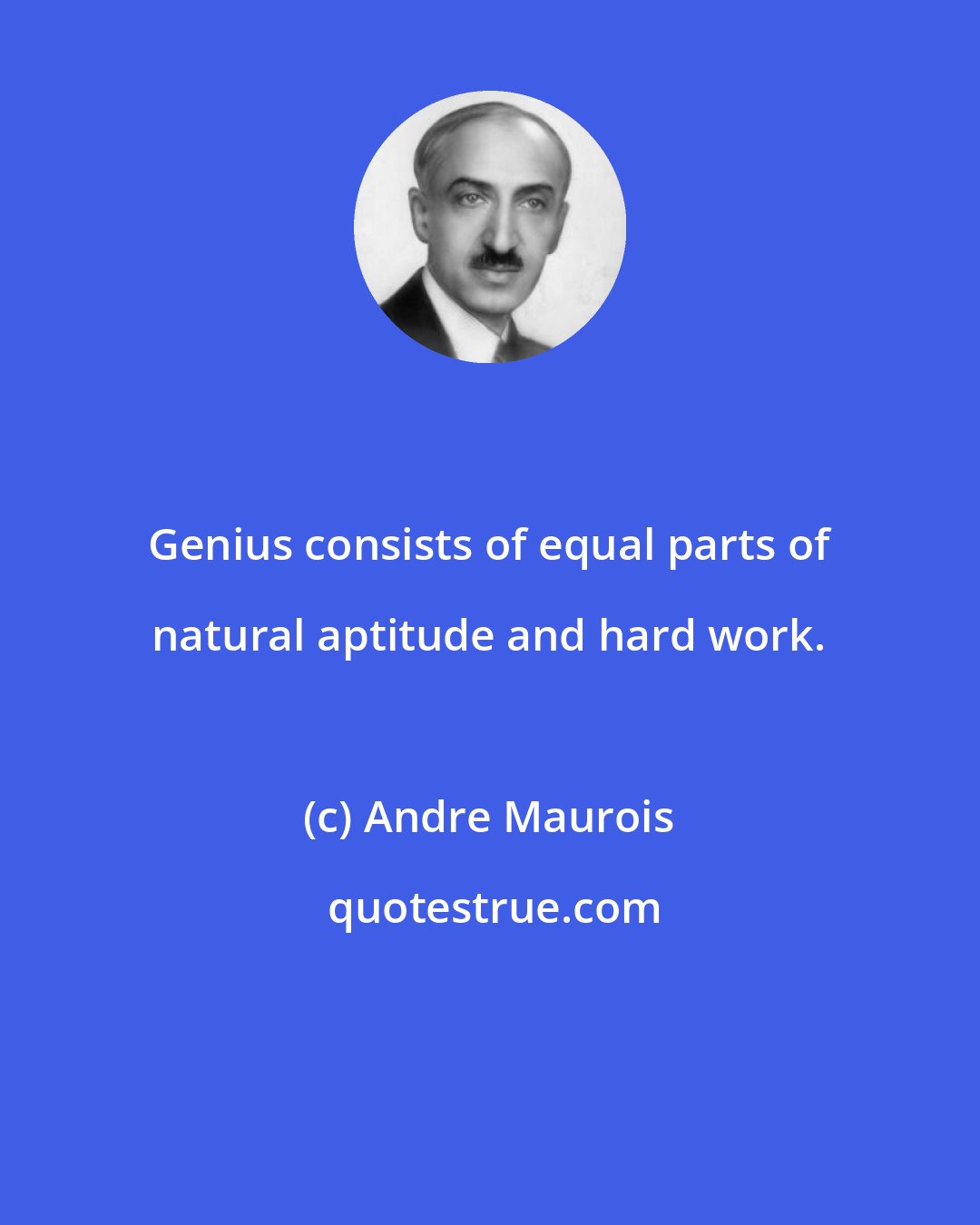 Andre Maurois: Genius consists of equal parts of natural aptitude and hard work.
