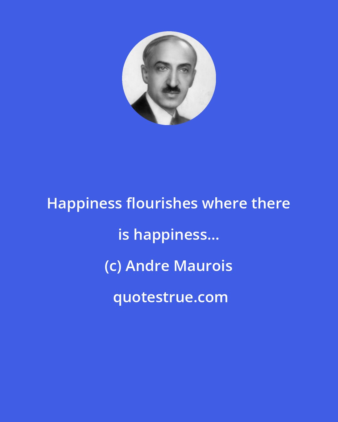 Andre Maurois: Happiness flourishes where there is happiness...