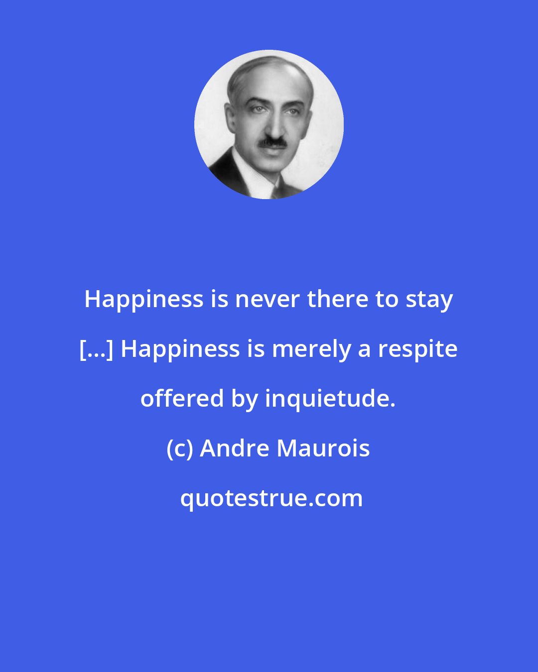 Andre Maurois: Happiness is never there to stay [...] Happiness is merely a respite offered by inquietude.