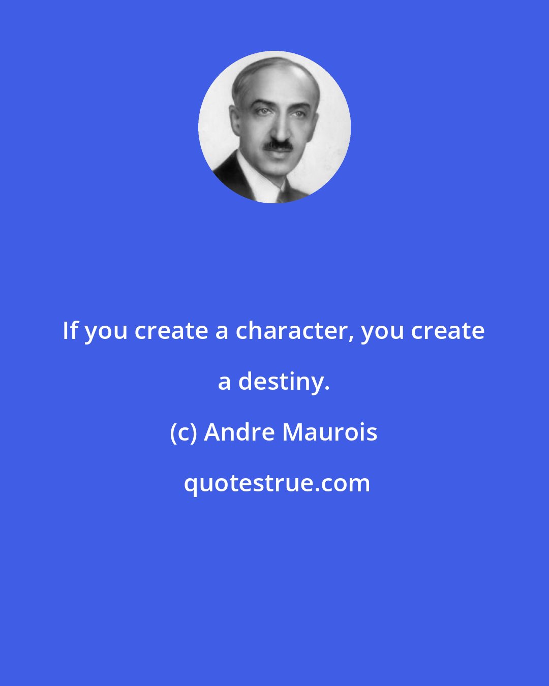 Andre Maurois: If you create a character, you create a destiny.