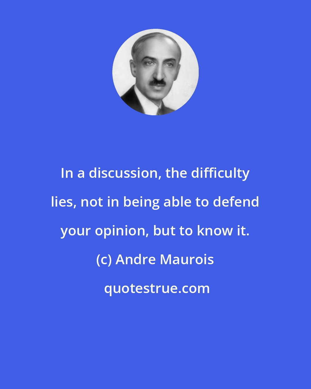 Andre Maurois: In a discussion, the difficulty lies, not in being able to defend your opinion, but to know it.