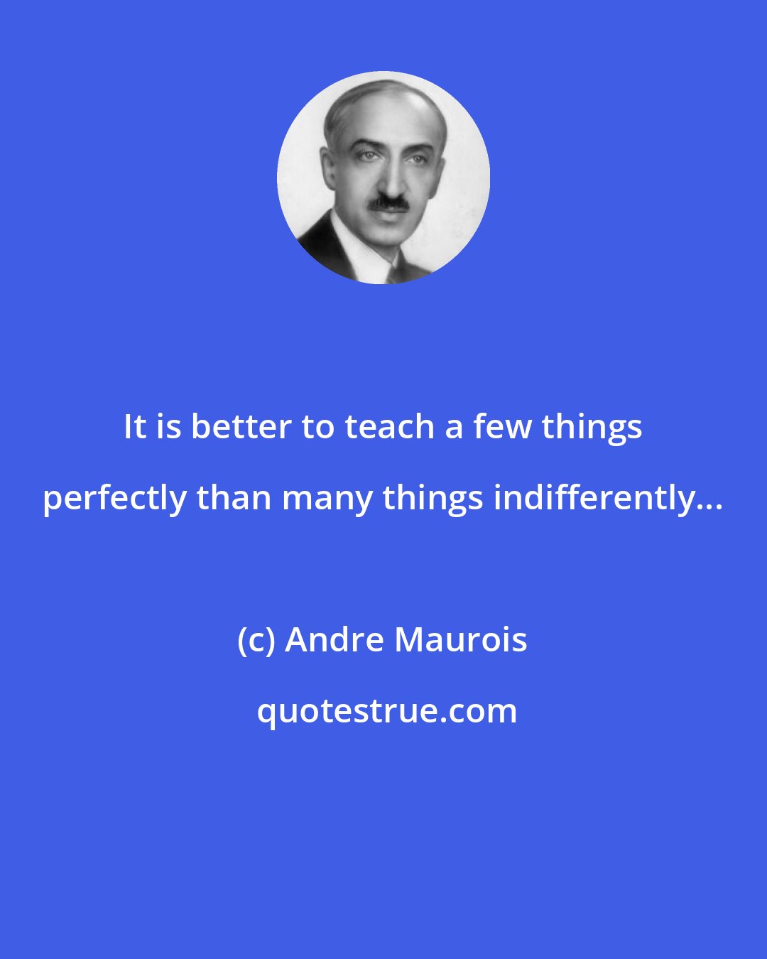 Andre Maurois: It is better to teach a few things perfectly than many things indifferently...