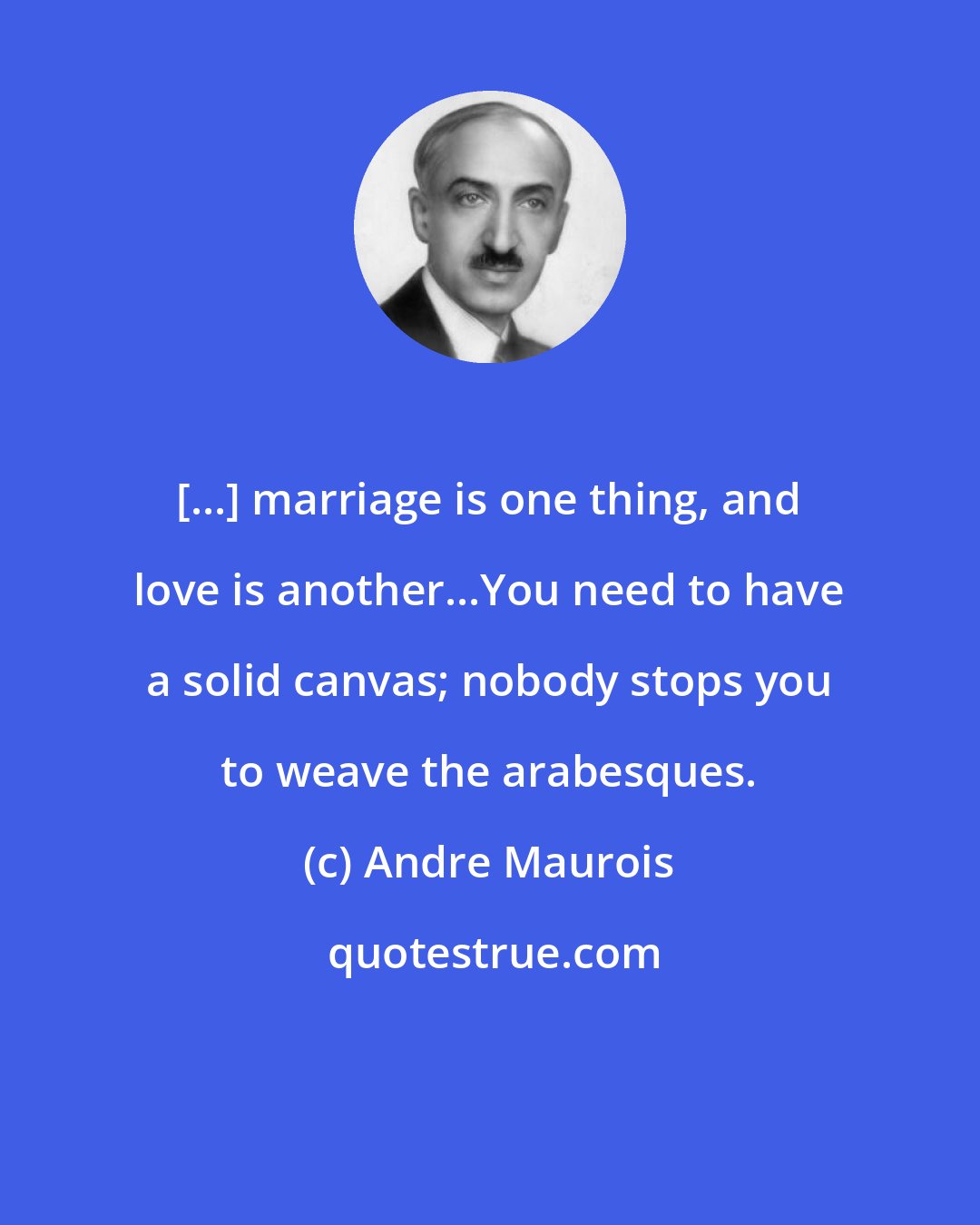 Andre Maurois: [...] marriage is one thing, and love is another...You need to have a solid canvas; nobody stops you to weave the arabesques.
