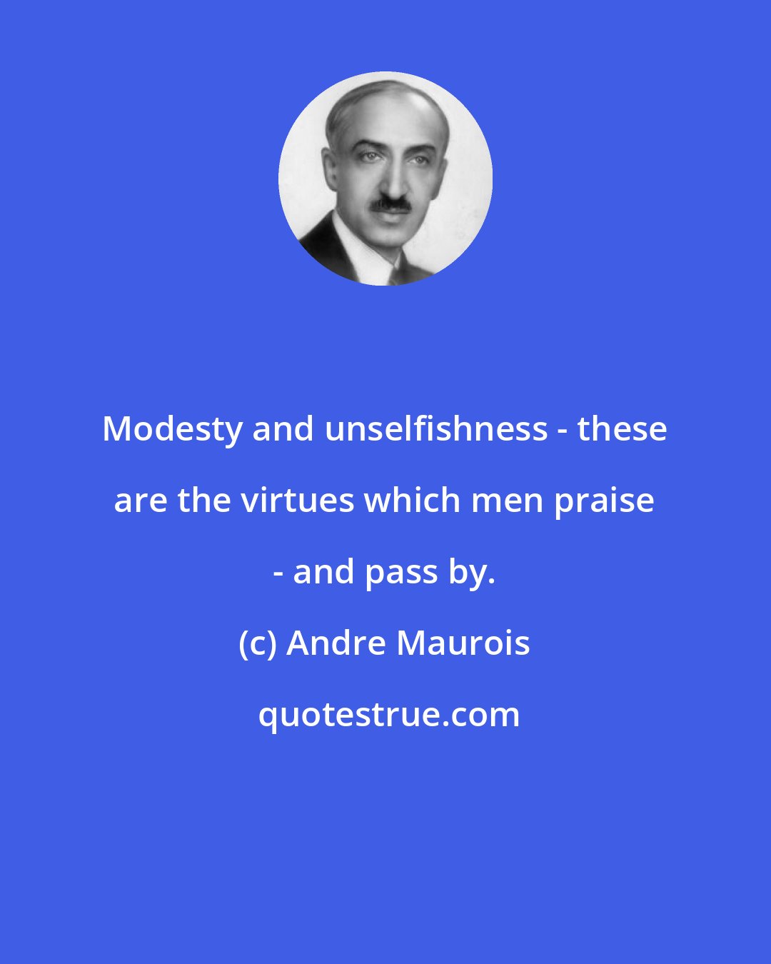 Andre Maurois: Modesty and unselfishness - these are the virtues which men praise - and pass by.