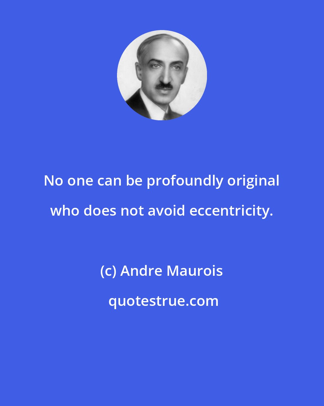 Andre Maurois: No one can be profoundly original who does not avoid eccentricity.