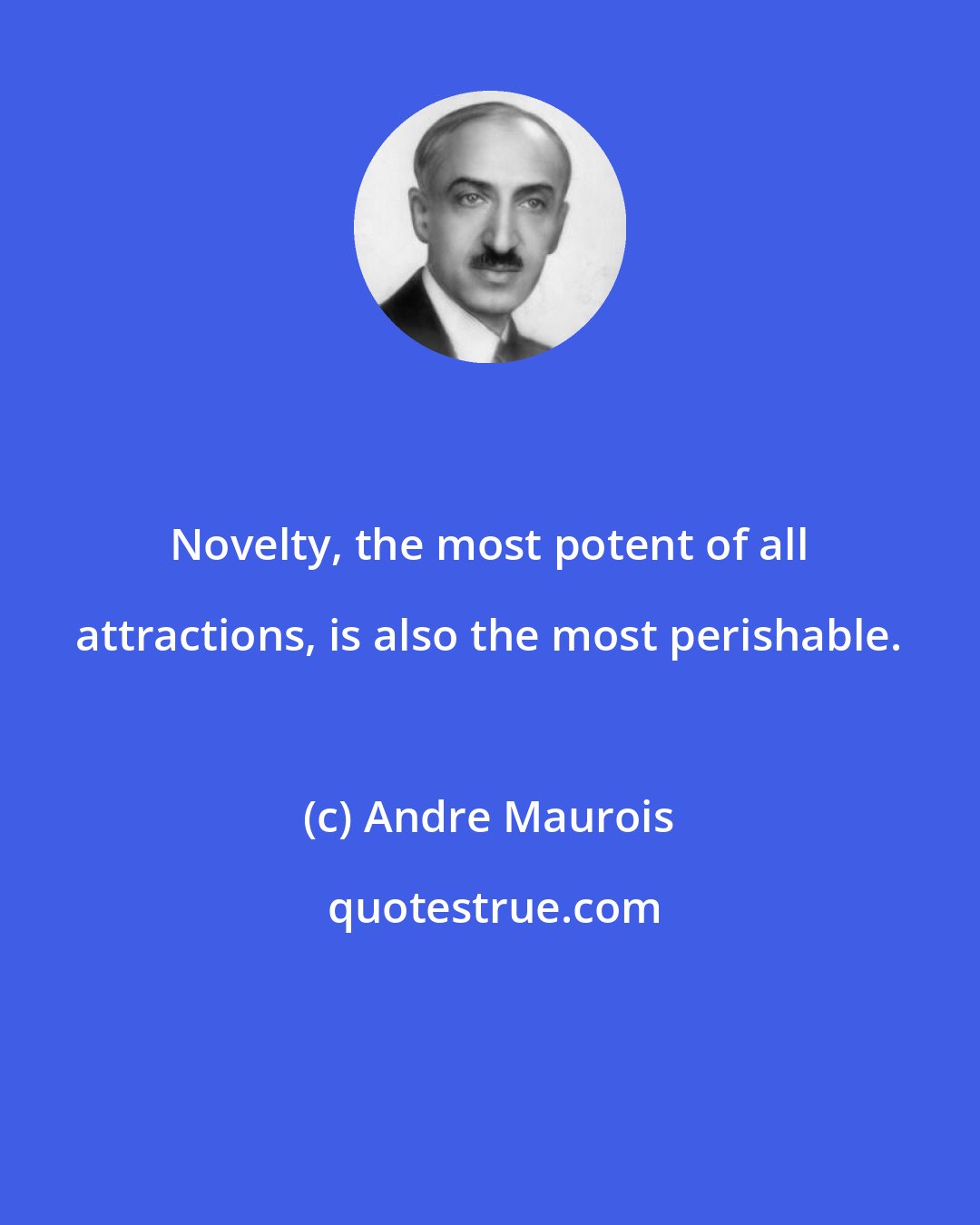 Andre Maurois: Novelty, the most potent of all attractions, is also the most perishable.