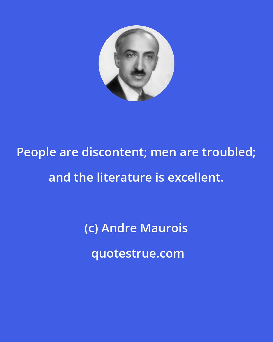 Andre Maurois: People are discontent; men are troubled; and the literature is excellent.