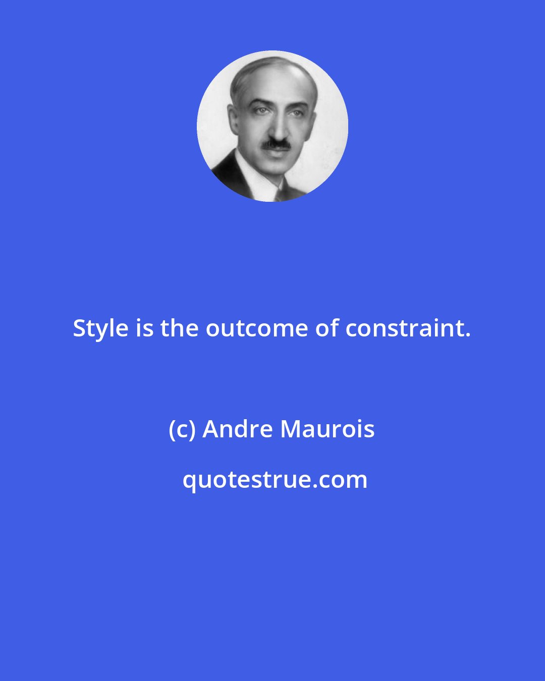 Andre Maurois: Style is the outcome of constraint.