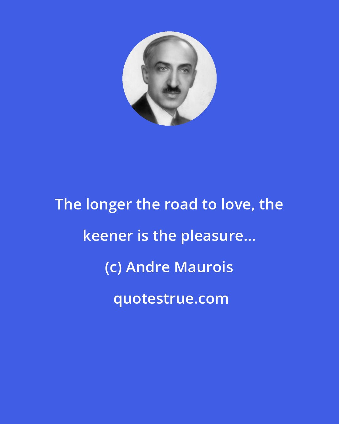 Andre Maurois: The longer the road to love, the keener is the pleasure...