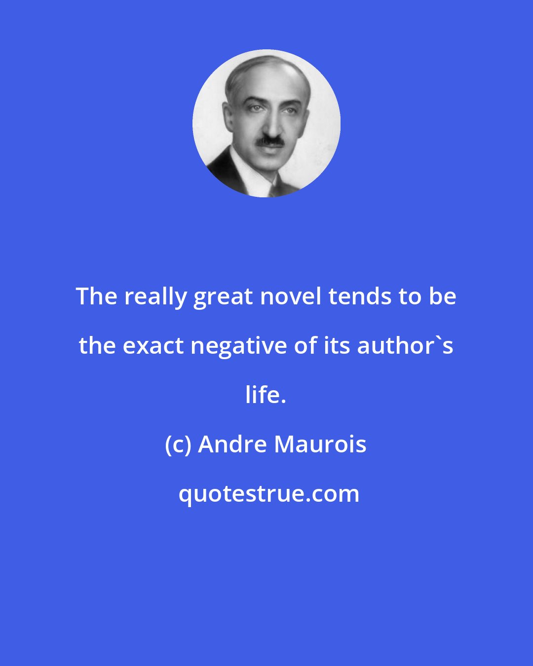 Andre Maurois: The really great novel tends to be the exact negative of its author's life.