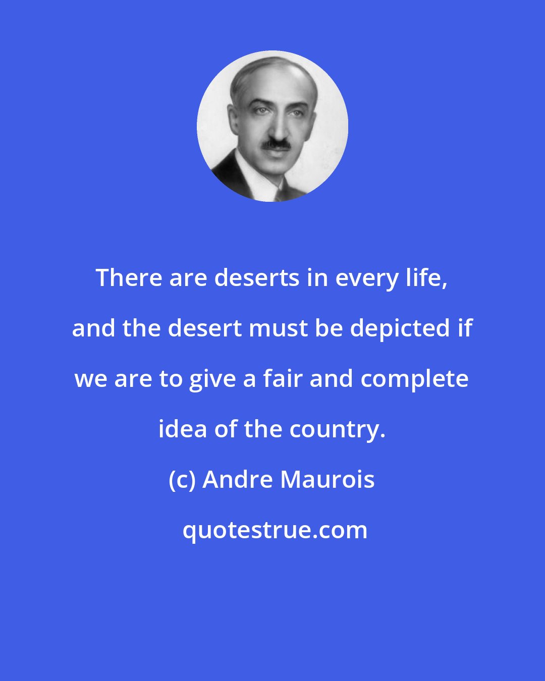 Andre Maurois: There are deserts in every life, and the desert must be depicted if we are to give a fair and complete idea of the country.