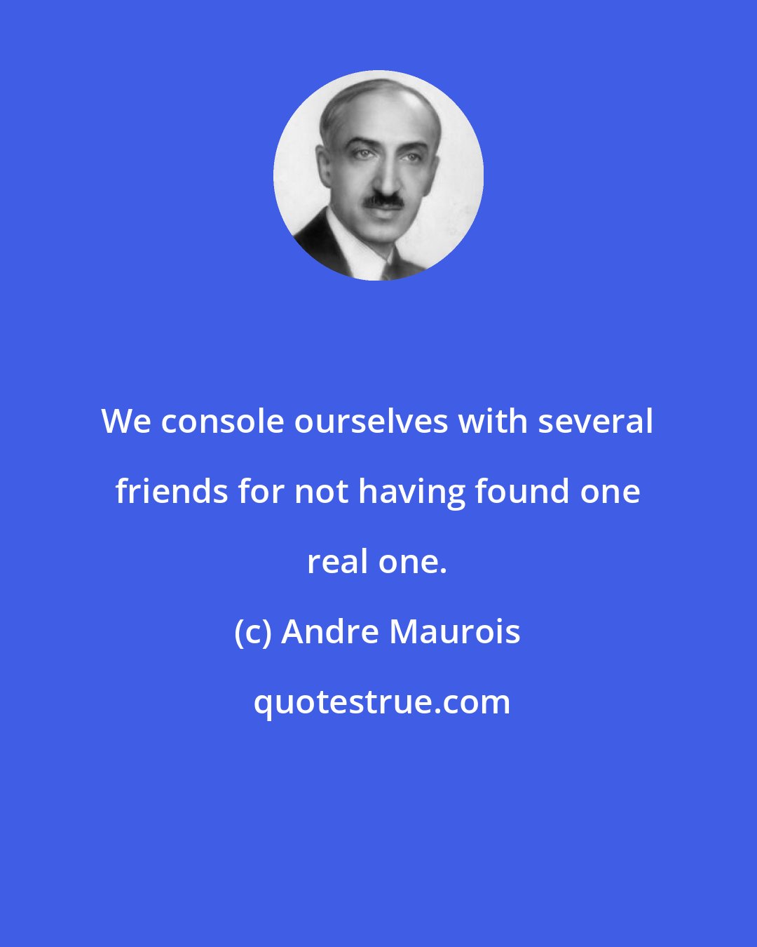 Andre Maurois: We console ourselves with several friends for not having found one real one.