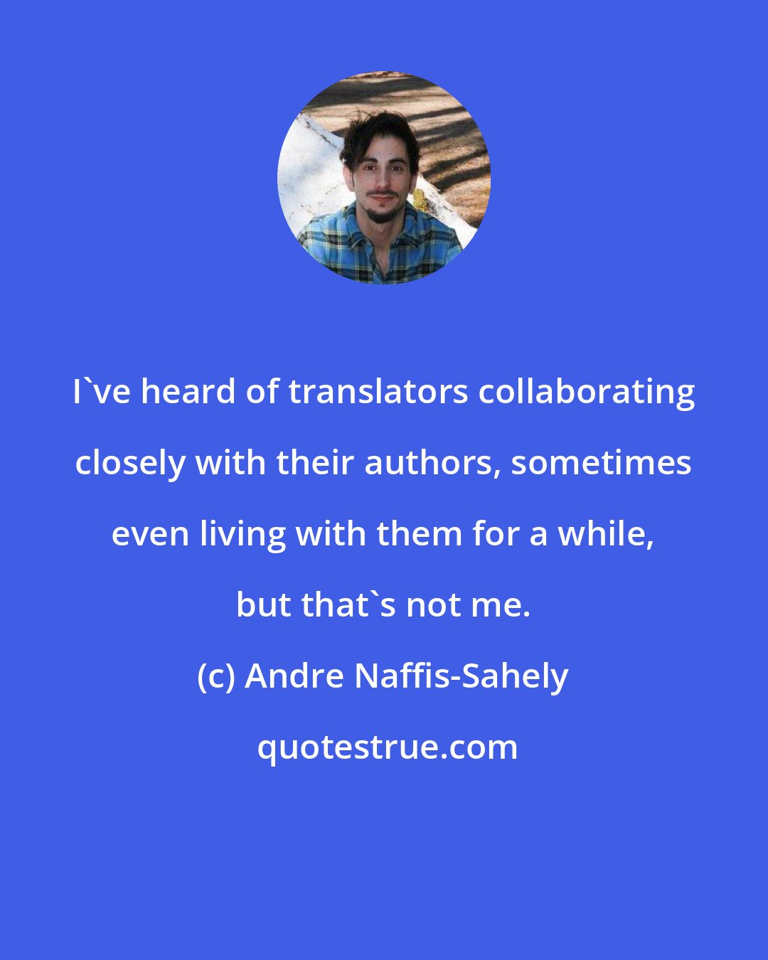 Andre Naffis-Sahely: I've heard of translators collaborating closely with their authors, sometimes even living with them for a while, but that's not me.