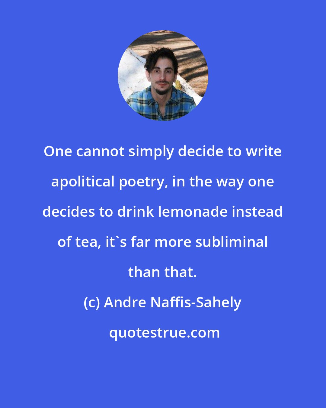 Andre Naffis-Sahely: One cannot simply decide to write apolitical poetry, in the way one decides to drink lemonade instead of tea, it's far more subliminal than that.