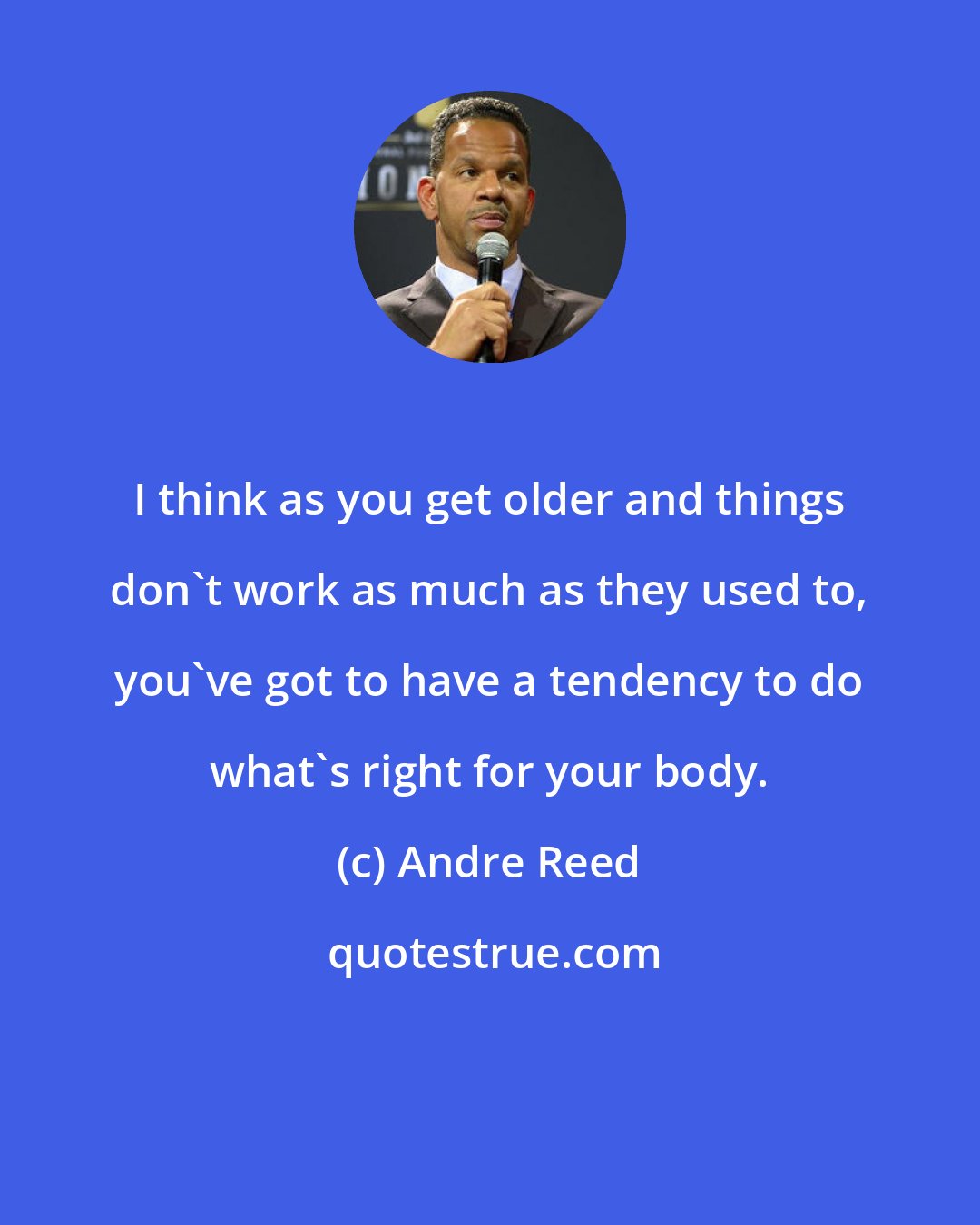 Andre Reed: I think as you get older and things don't work as much as they used to, you've got to have a tendency to do what's right for your body.